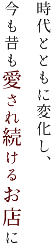 時代とともに変化し、今も昔も愛され続けるお店に