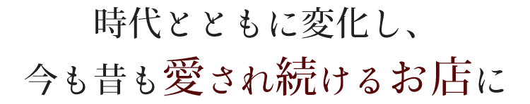 時代とともに 変化し、今も昔も 愛され続けるお店に